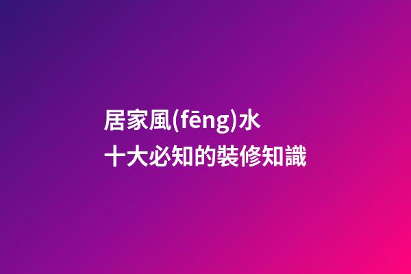 居家風(fēng)水十大必知的裝修知識