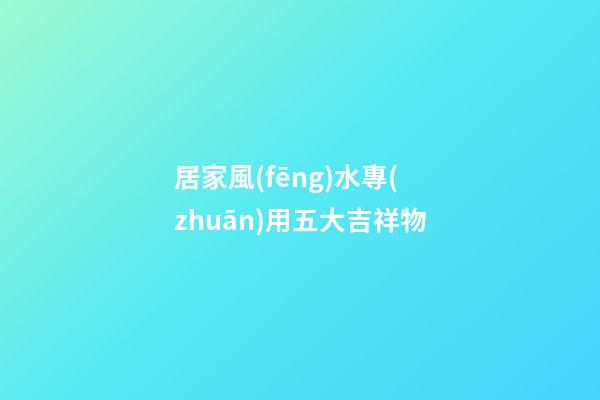 居家風(fēng)水專(zhuān)用五大吉祥物