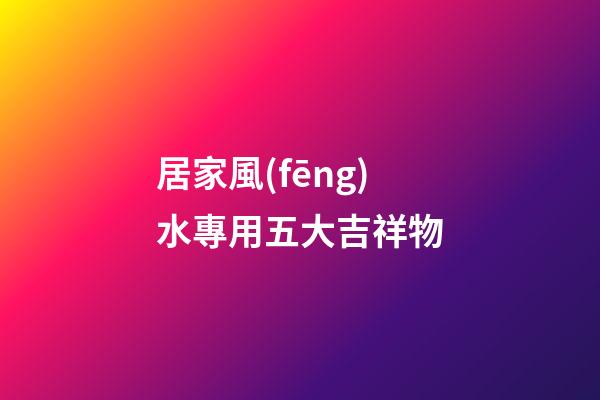 居家風(fēng)水專用五大吉祥物