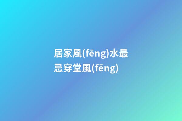居家風(fēng)水最忌穿堂風(fēng)