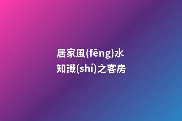 居家風(fēng)水知識(shí)之客房