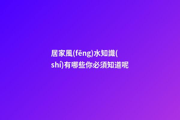 居家風(fēng)水知識(shí)有哪些你必須知道呢