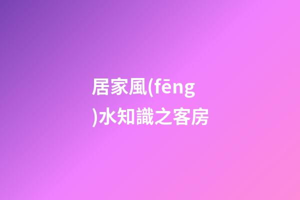居家風(fēng)水知識之客房