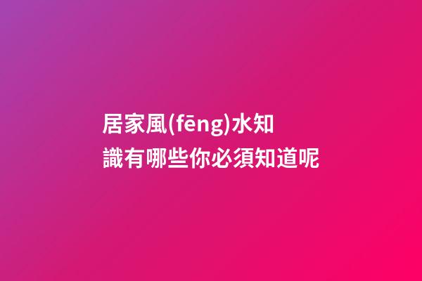 居家風(fēng)水知識有哪些你必須知道呢