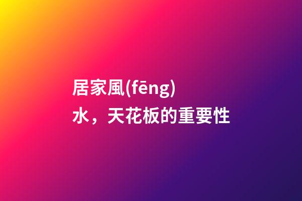 居家風(fēng)水，天花板的重要性