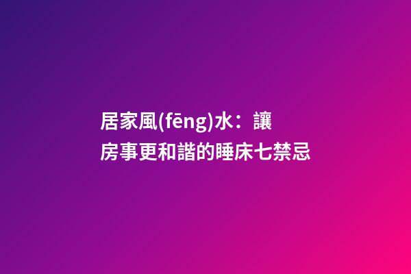 居家風(fēng)水：讓房事更和諧的睡床七禁忌