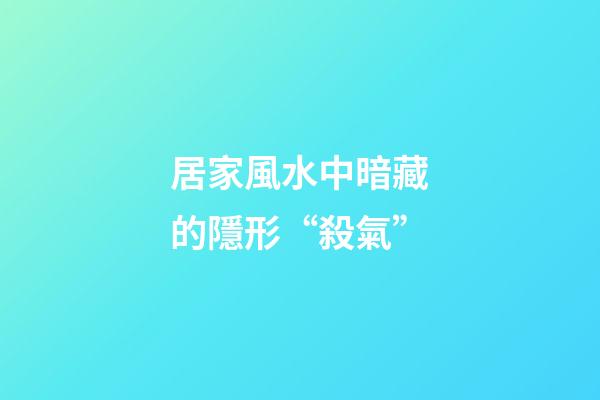 居家風水中暗藏的隱形“殺氣”