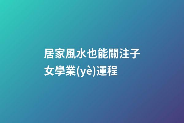 居家風水也能關注子女學業(yè)運程
