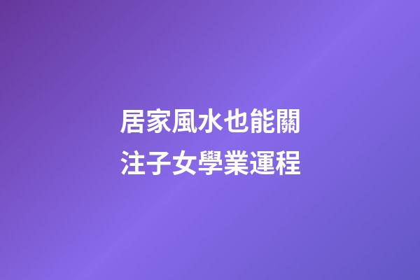 居家風水也能關注子女學業運程