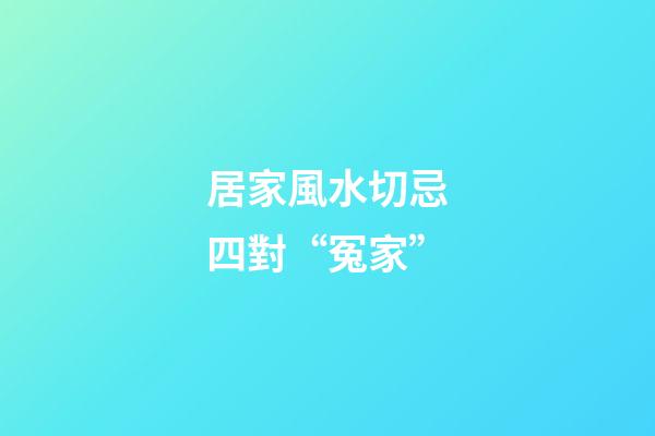 居家風水切忌四對“冤家”
