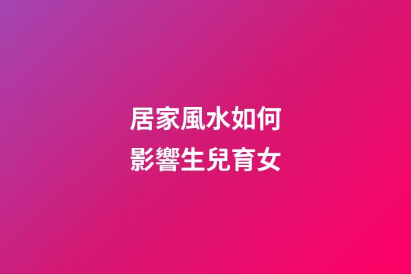 居家風水如何影響生兒育女