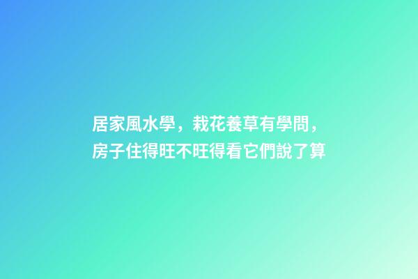 居家風水學，栽花養草有學問，房子住得旺不旺得看它們說了算