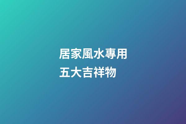 居家風水專用五大吉祥物