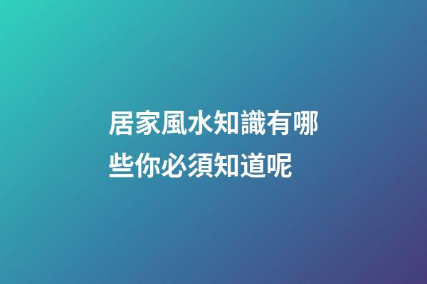 居家風水知識有哪些你必須知道呢