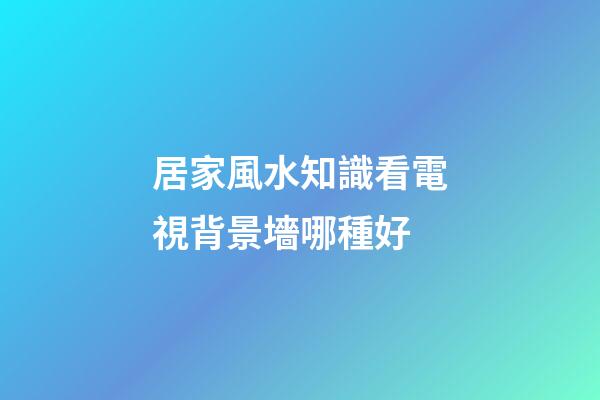居家風水知識看電視背景墻哪種好
