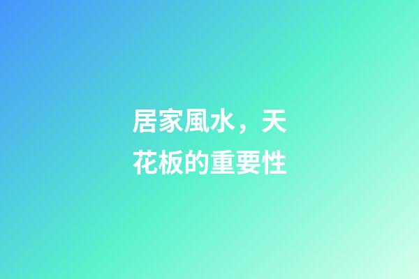 居家風水，天花板的重要性
