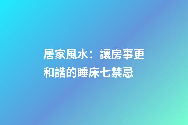 居家風水：讓房事更和諧的睡床七禁忌