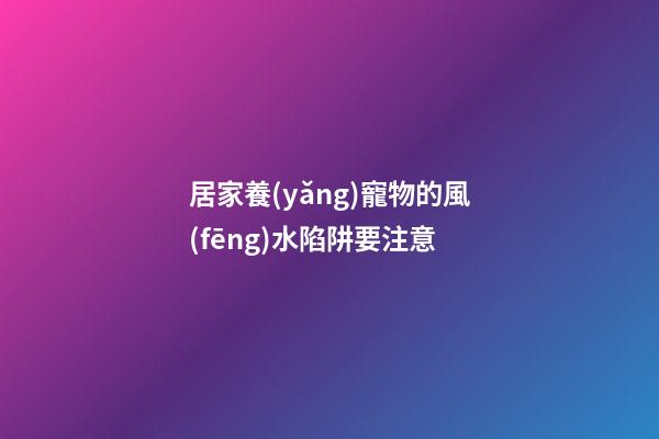 居家養(yǎng)寵物的風(fēng)水陷阱要注意