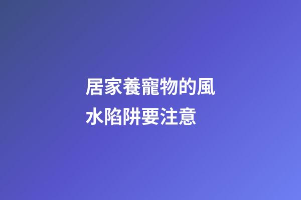 居家養寵物的風水陷阱要注意