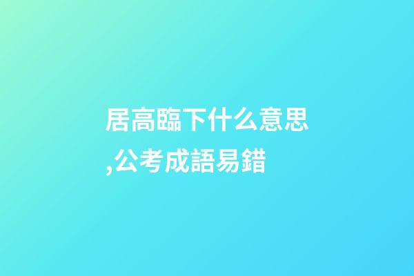 居高臨下什么意思,公考成語易錯-第1張-觀點-玄機派