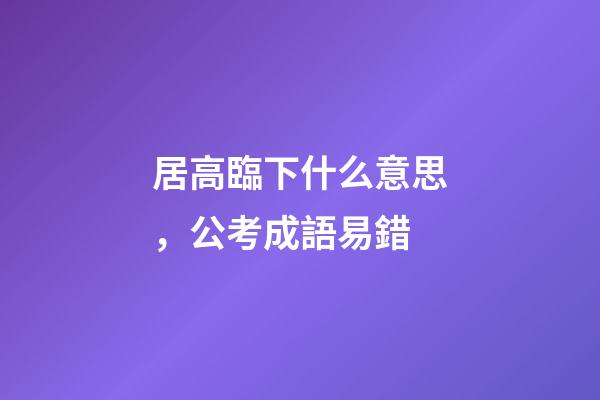 居高臨下什么意思，公考成語易錯-第1張-觀點-玄機派