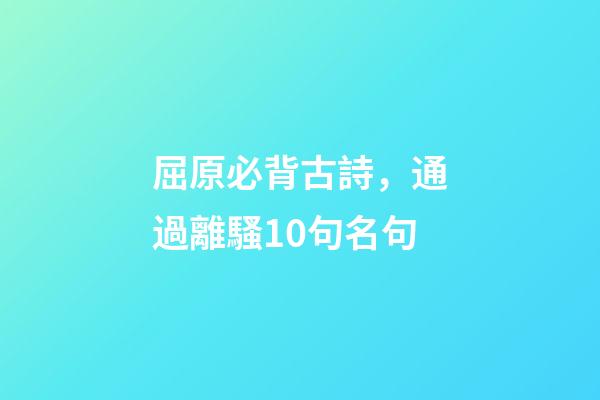 屈原必背古詩，通過離騷10句名句-第1張-觀點(diǎn)-玄機(jī)派