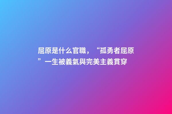屈原是什么官職，“孤勇者屈原”一生被義氣與完美主義貫穿-第1張-觀點-玄機派