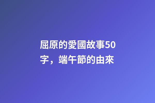 屈原的愛國故事50字，端午節的由來-第1張-觀點-玄機派