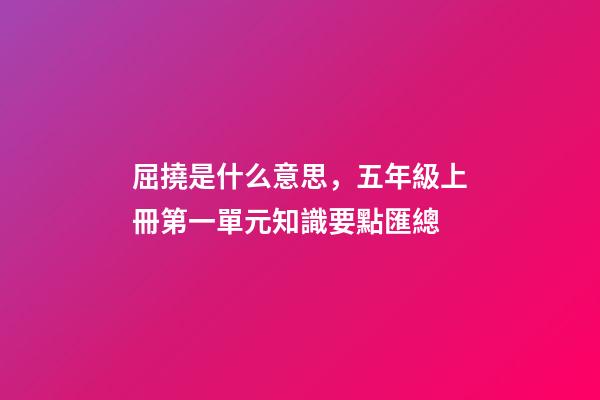 屈撓是什么意思，五年級上冊第一單元知識要點匯總(含單元測試)-第1張-觀點-玄機派