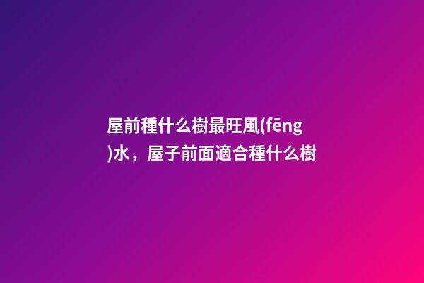 屋前種什么樹最旺風(fēng)水，屋子前面適合種什么樹