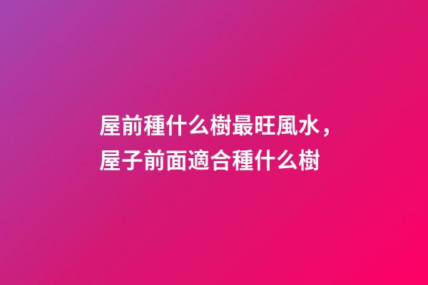 屋前種什么樹最旺風水，屋子前面適合種什么樹