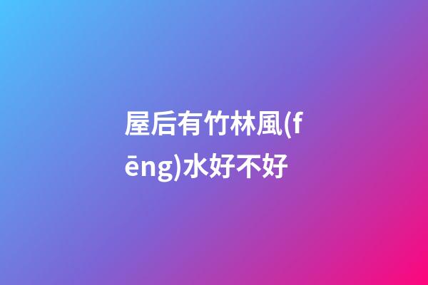 屋后有竹林風(fēng)水好不好