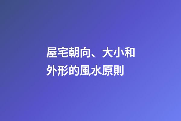 屋宅朝向、大小和外形的風水原則