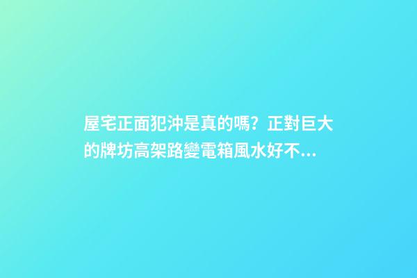 屋宅正面犯沖是真的嗎？正對巨大的牌坊高架路變電箱風水好不好？