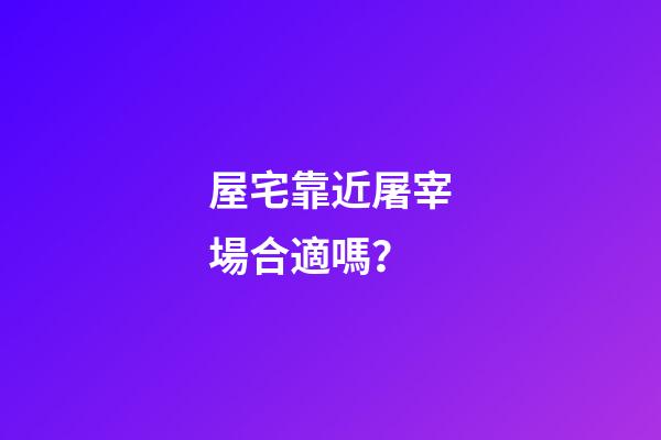 屋宅靠近屠宰場合適嗎？