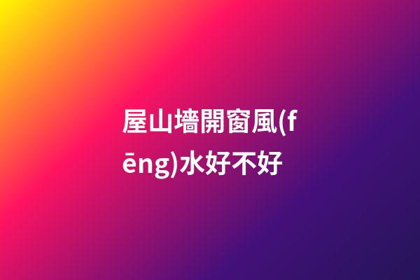 屋山墻開窗風(fēng)水好不好