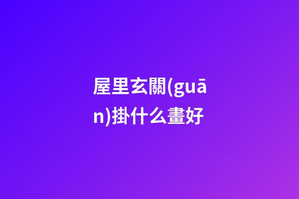 屋里玄關(guān)掛什么畫好
