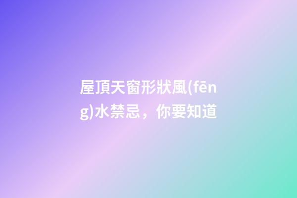 屋頂天窗形狀風(fēng)水禁忌，你要知道