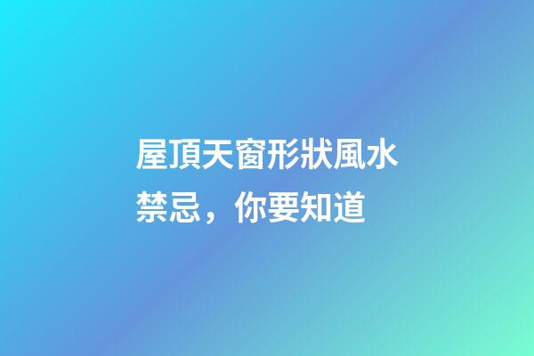 屋頂天窗形狀風水禁忌，你要知道