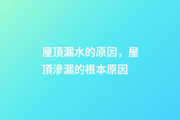 屋頂漏水的原因，屋頂滲漏的根本原因-第1張-觀點-玄機派
