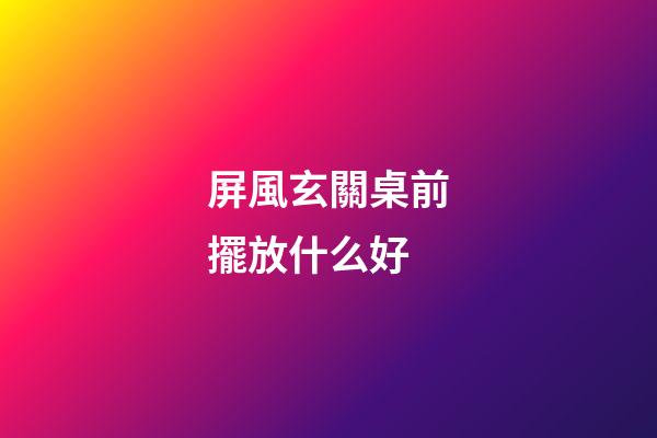 屏風玄關桌前擺放什么好