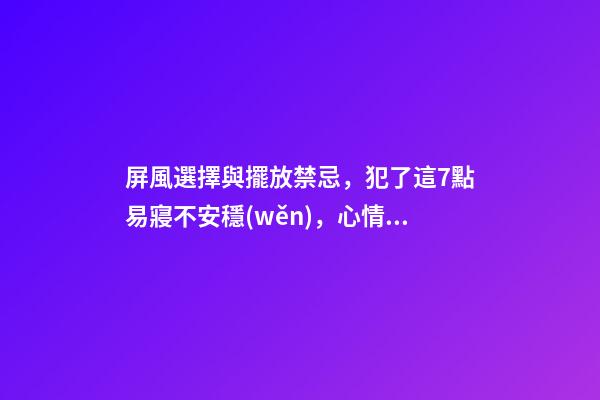 屏風選擇與擺放禁忌，犯了這7點易寢不安穩(wěn)，心情煩悶！！！