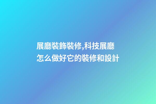 展廳裝飾裝修,科技展廳怎么做好它的裝修和設計-第1張-觀點-玄機派