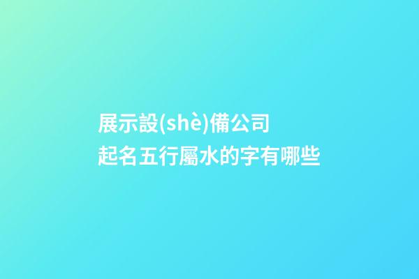 展示設(shè)備公司起名五行屬水的字有哪些-第1張-公司起名-玄機派