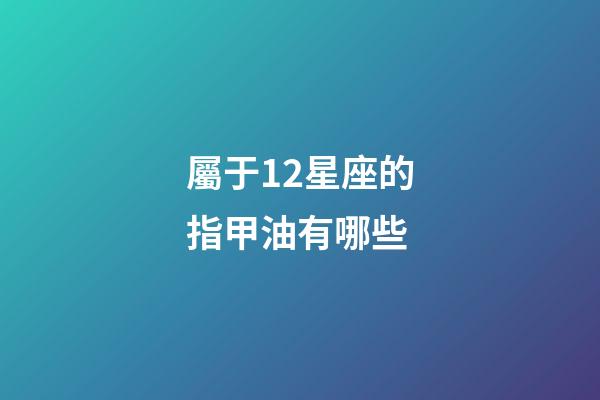 屬于12星座的指甲油有哪些