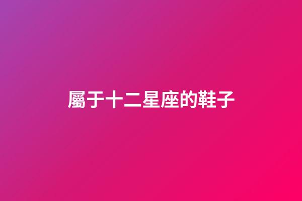 屬于十二星座的鞋子-第1張-星座運勢-玄機派