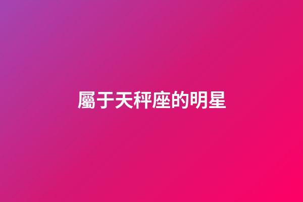 屬于天秤座的明星-第1張-星座運(yùn)勢-玄機(jī)派