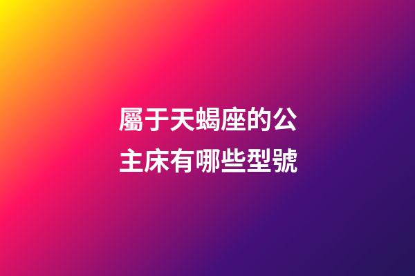 屬于天蝎座的公主床有哪些型號-第1張-星座運勢-玄機派