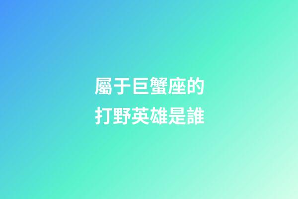 屬于巨蟹座的打野英雄是誰-第1張-星座運勢-玄機派