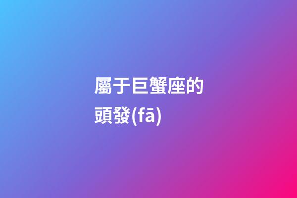屬于巨蟹座的頭發(fā)-第1張-星座運勢-玄機派